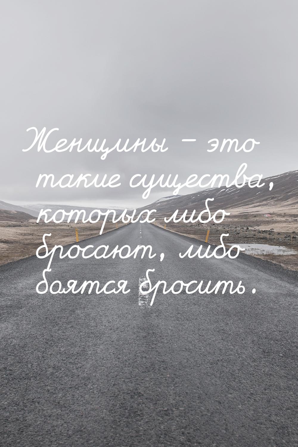 Женщины – это такие существа, которых либо бросают, либо боятся бросить.