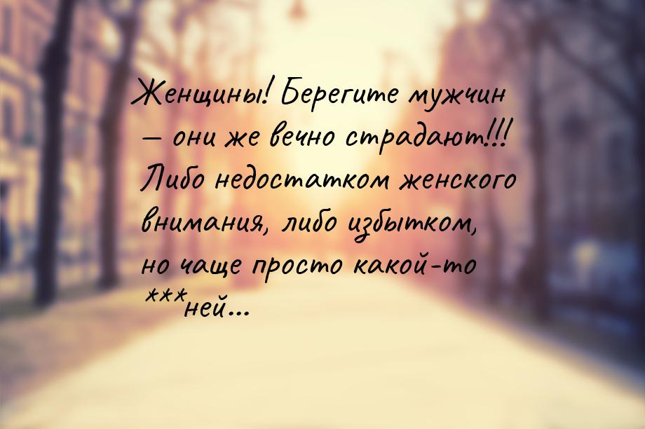 Женщины! Берегите мужчин  они же вечно страдают!!! Либо недостатком женского вниман