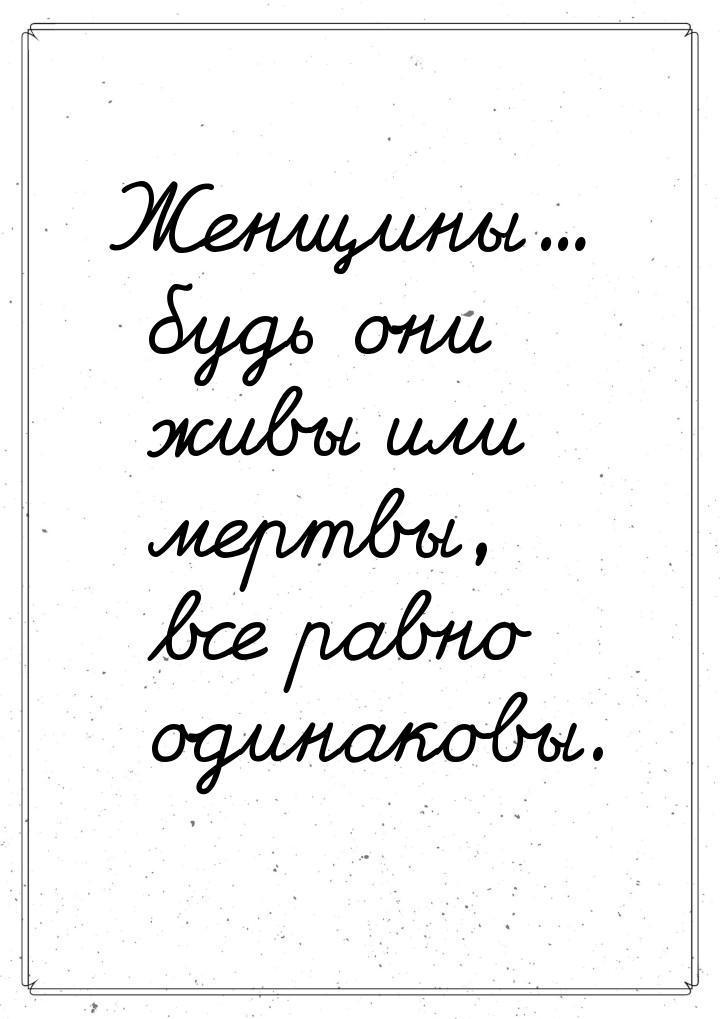 Женщины… будь они живы или мертвы, все равно одинаковы.