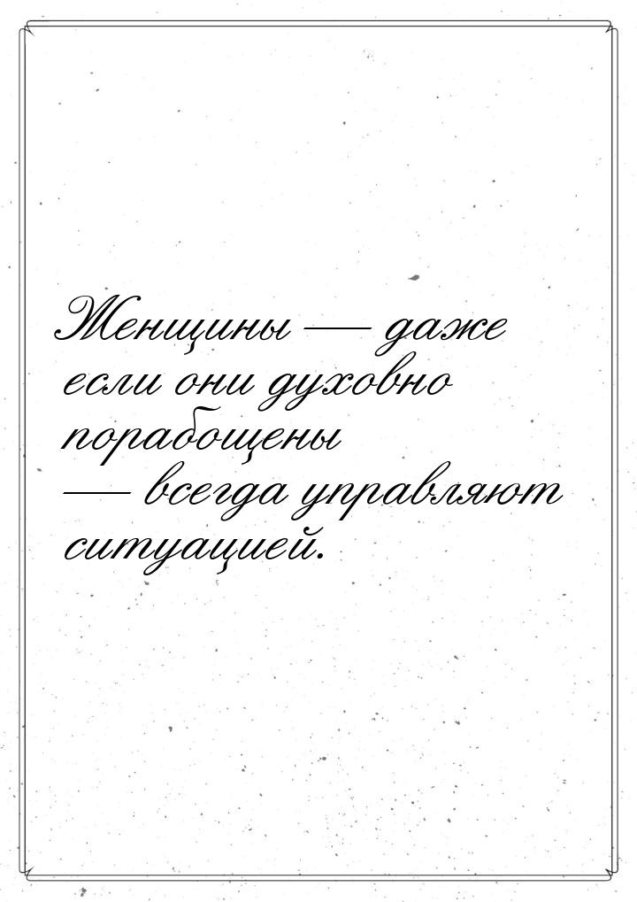 Женщины  даже если они духовно порабощены  всегда управляют ситуацией.