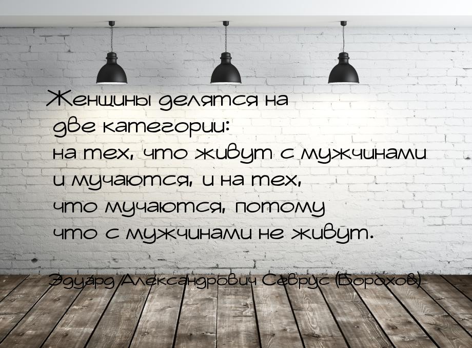 Женщины делятся на две категории: на тех, что живут с мужчинами и мучаются, и на тех, что 