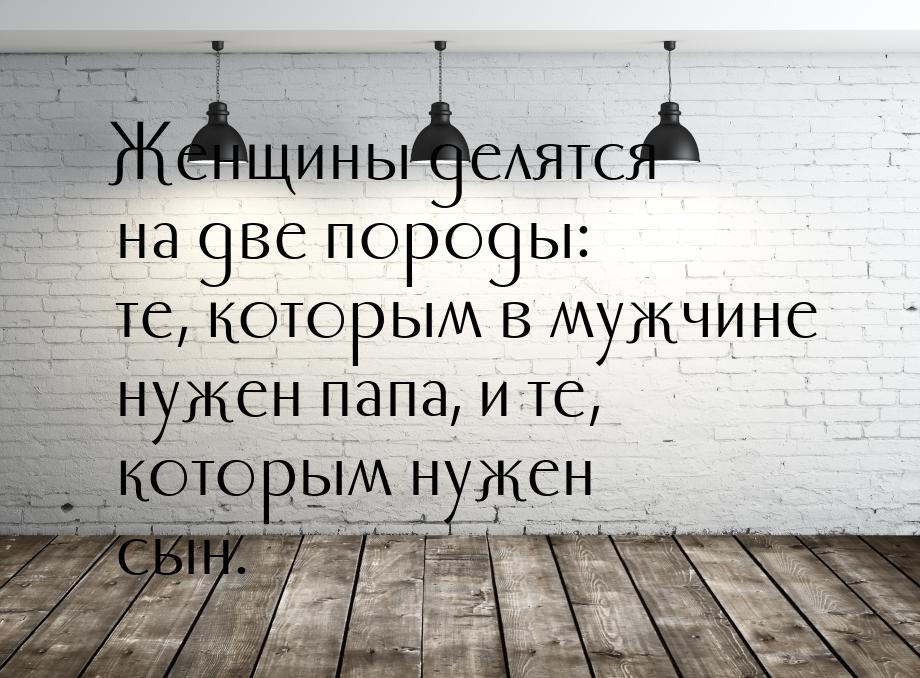 Женщины делятся на две породы: те, которым в мужчине нужен папа, и те, которым нужен сын.