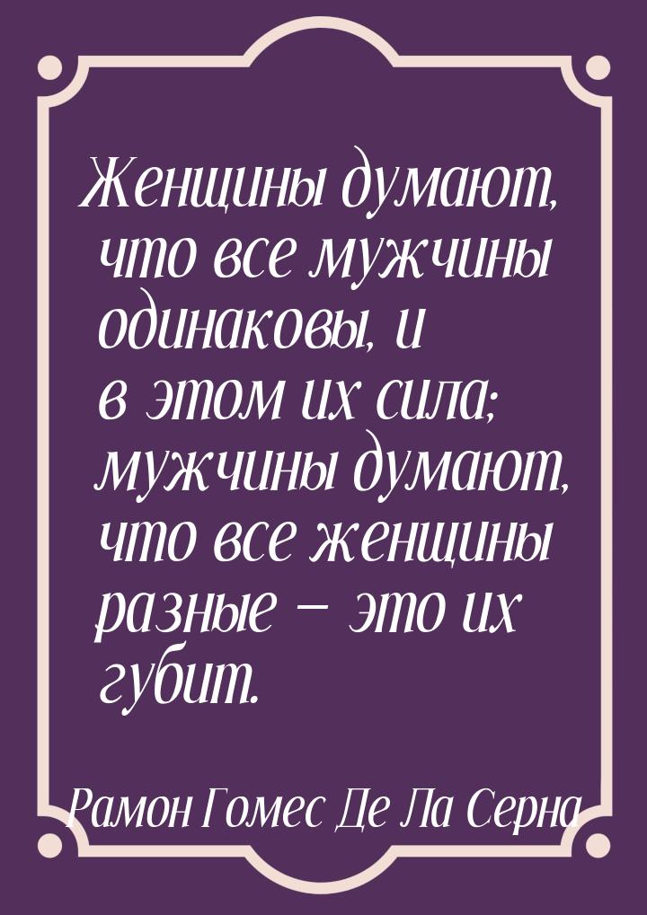 Женщины думают, что все мужчины одинаковы, и в этом их сила; мужчины думают, что все женщи