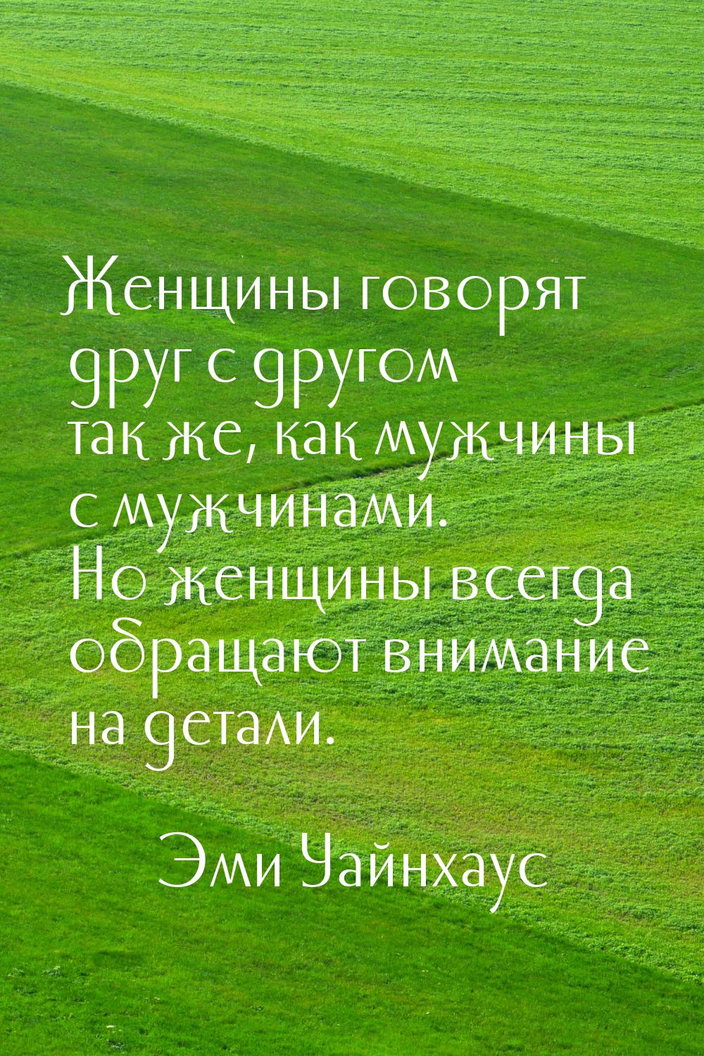 Женщины говорят друг с другом так же, как мужчины с мужчинами. Но женщины всегда обращают 