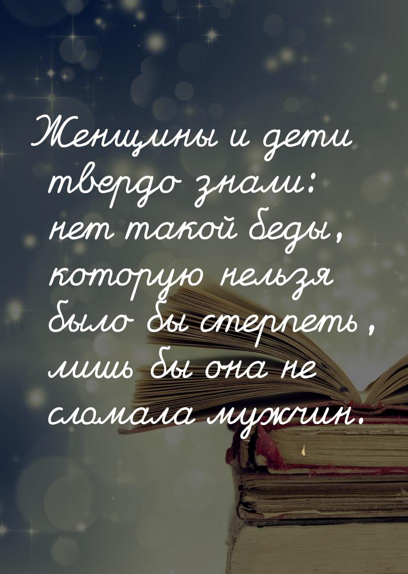 Женщины и дети твердо знали: нет такой беды, которую нельзя было бы стерпеть, лишь бы она 