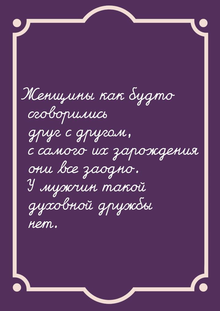 Женщины как будто сговорились друг с другом, с самого их зарождения они все заодно. У мужч