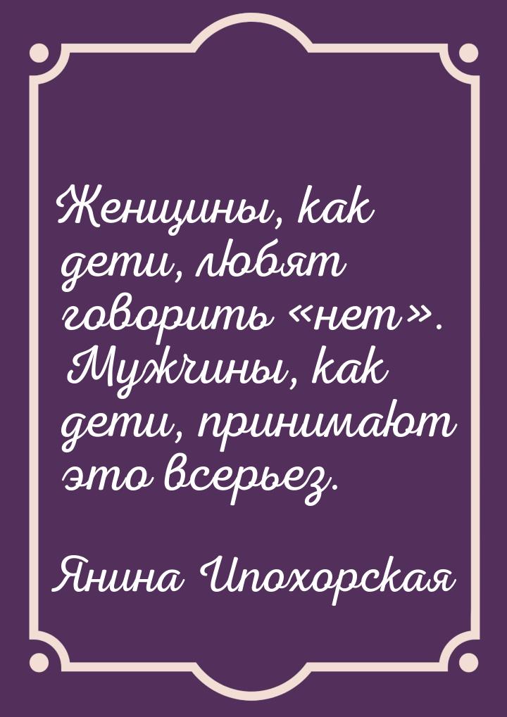 Женщины, как дети, любят говорить нет. Мужчины, как дети, принимают это всер