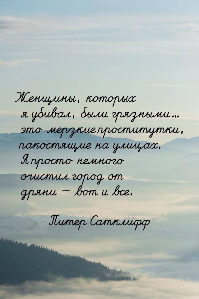 Женщины, которых я убивал, были грязными… это мерзкие проститутки, пакостящие на улицах. Я