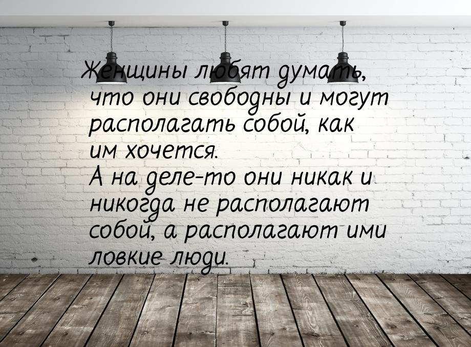 Женщины любят думать, что они свободны и могут располагать собой, как им хочется. А на дел