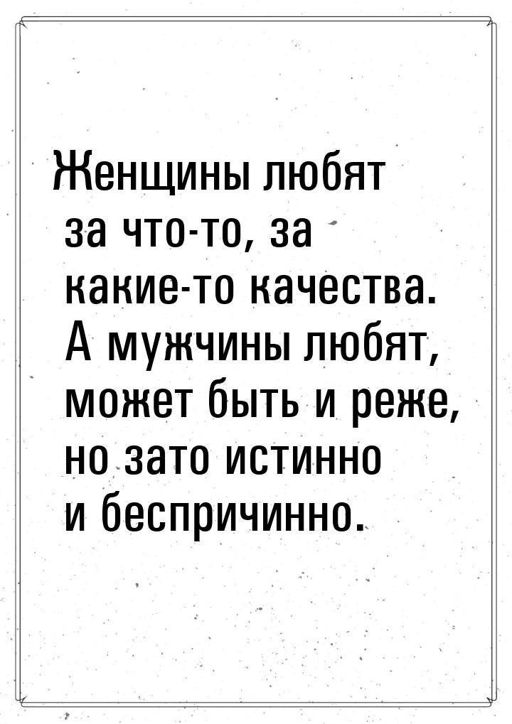 Женщины любят за что-то, за какие-то качества. А мужчины любят, может быть и реже, но зато