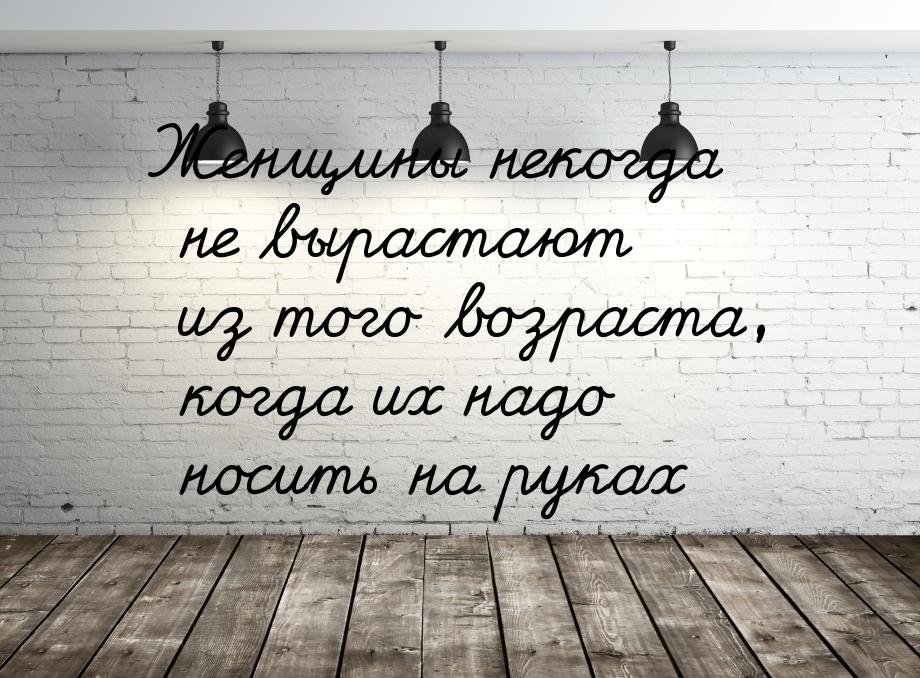 Женщины некогда не вырастают из того возраста, когда их надо носить на руках