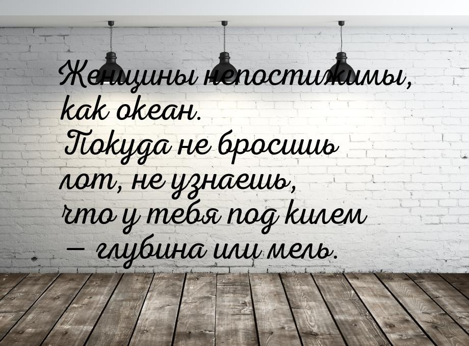 Женщины непостижимы, как океан. Покуда не бросишь лот, не узнаешь, что у тебя под килем &m