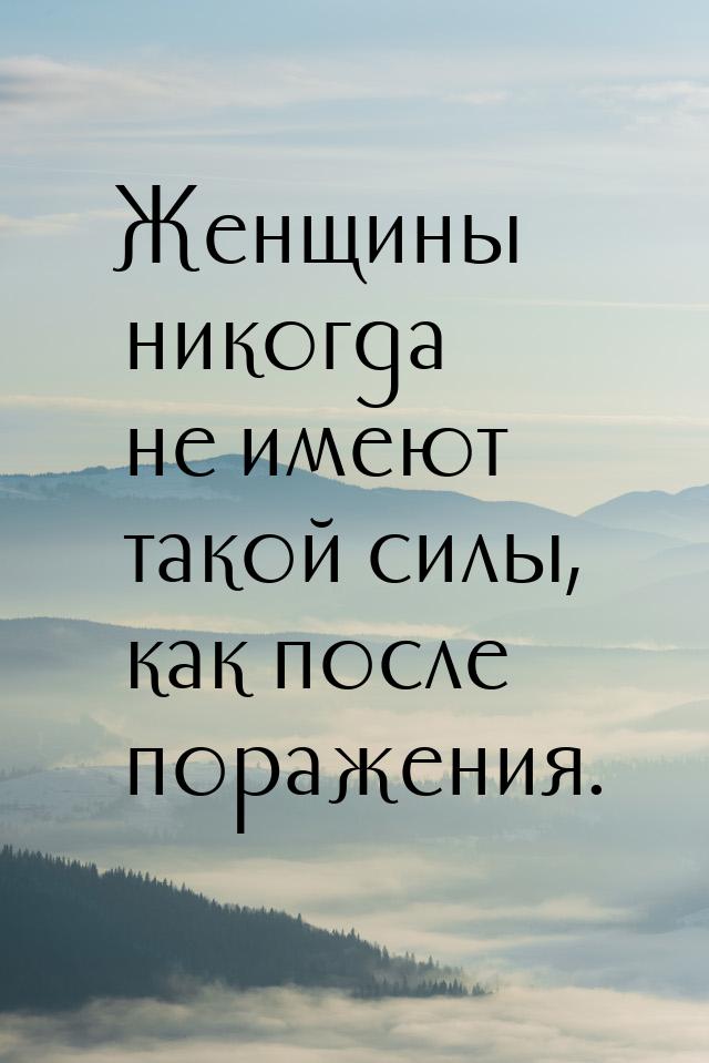 Женщины никогда не имеют такой силы, как после поражения.