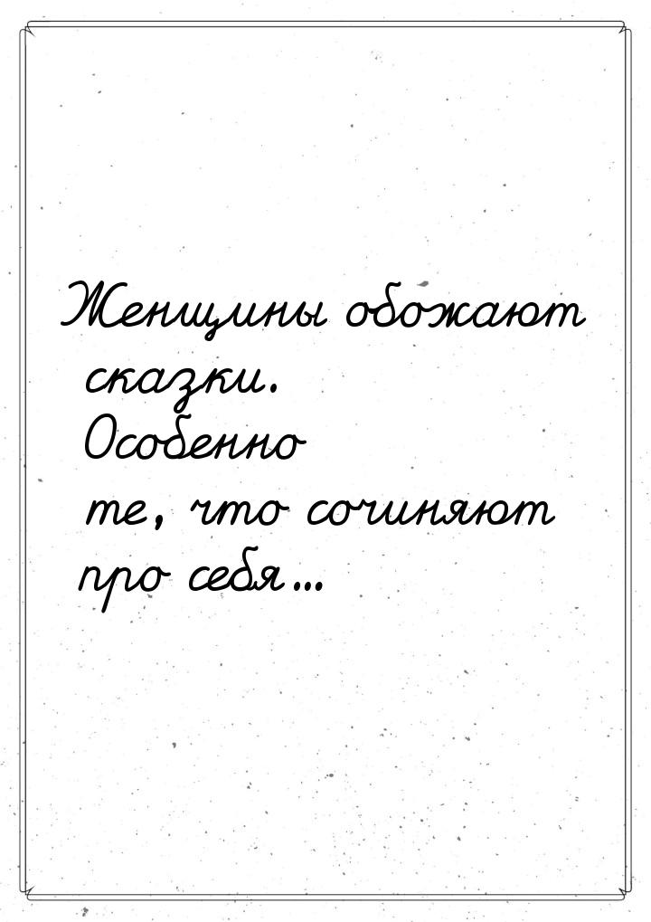 Женщины обожают сказки.  Особенно те,  что сочиняют  про себя...