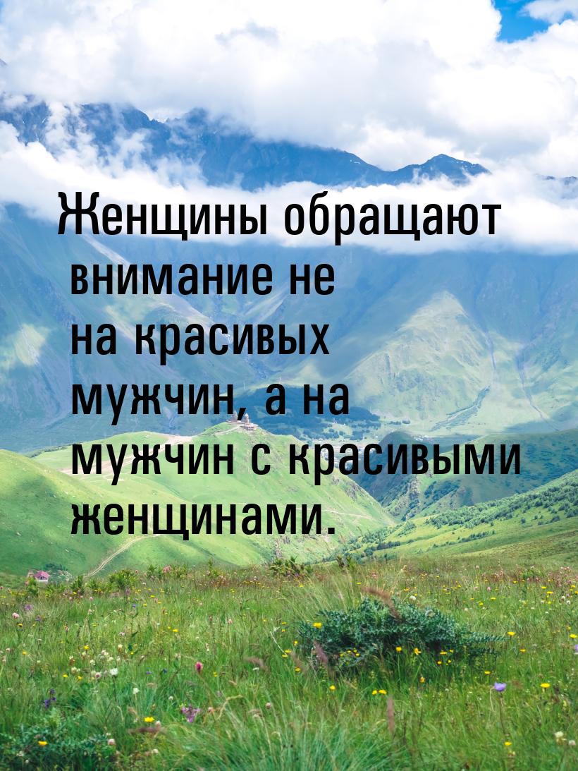 Женщины обращают внимание не на красивых мужчин, а на мужчин с красивыми женщинами.