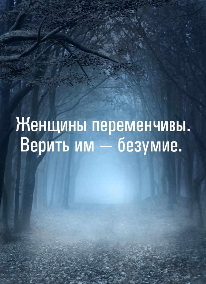 Женщины переменчивы. Верить им  безумие.