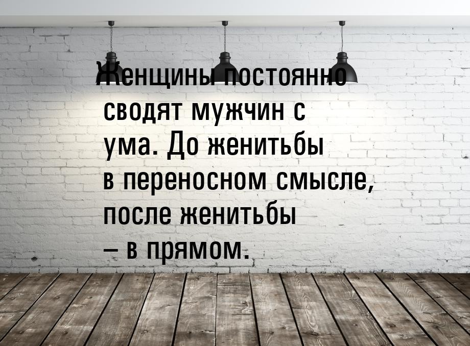 Женщины постоянно сводят мужчин с ума. До женитьбы в переносном смысле, после женитьбы – в