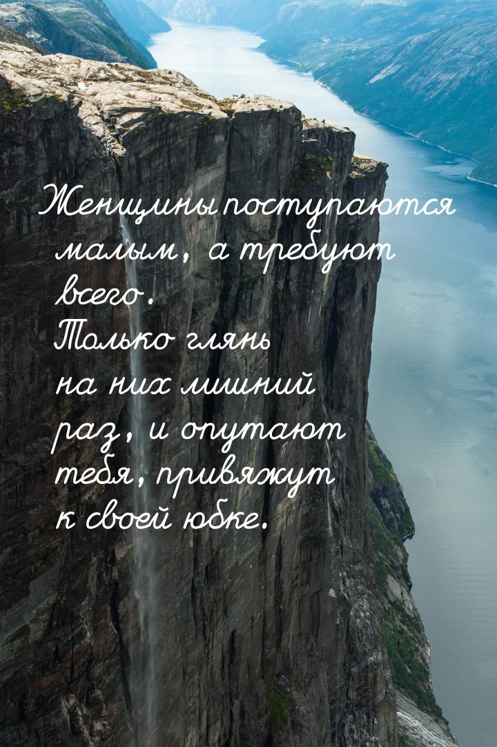 Женщины поступаются малым, а требуют всего. Только глянь на них лишний раз, и опутают тебя