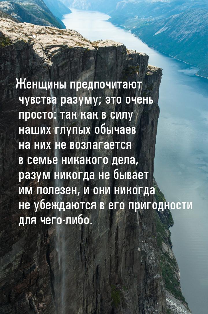 Женщины предпочитают чувства разуму; это очень просто: так как в силу наших глупых обычаев