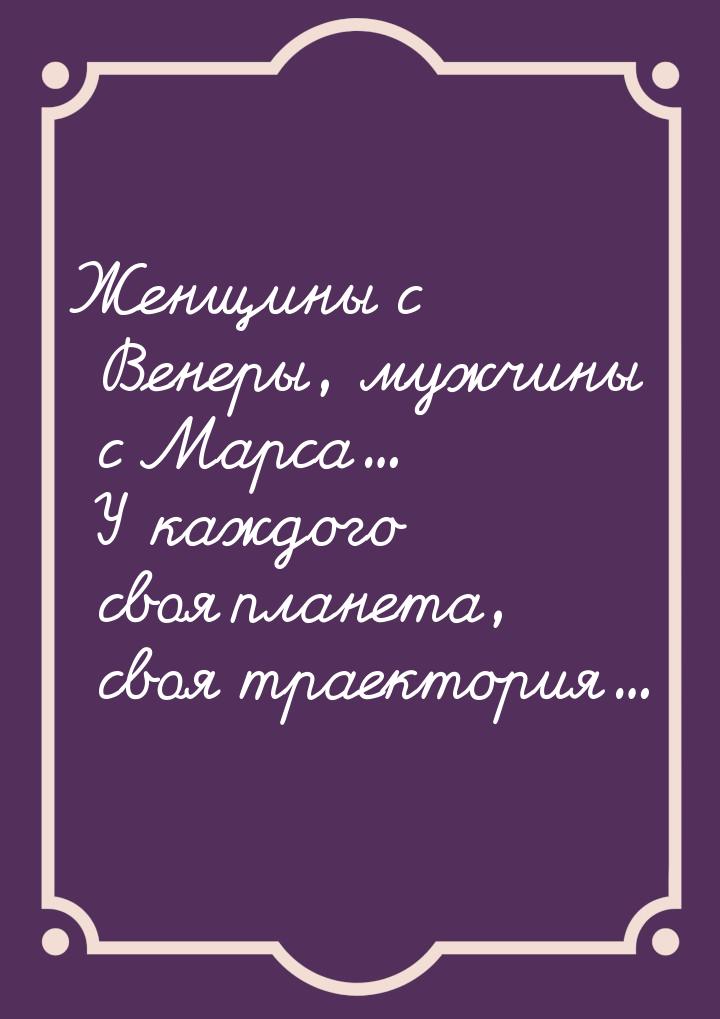 Женщины с Венеры, мужчины с Марса... У каждого своя планета, своя траектория...