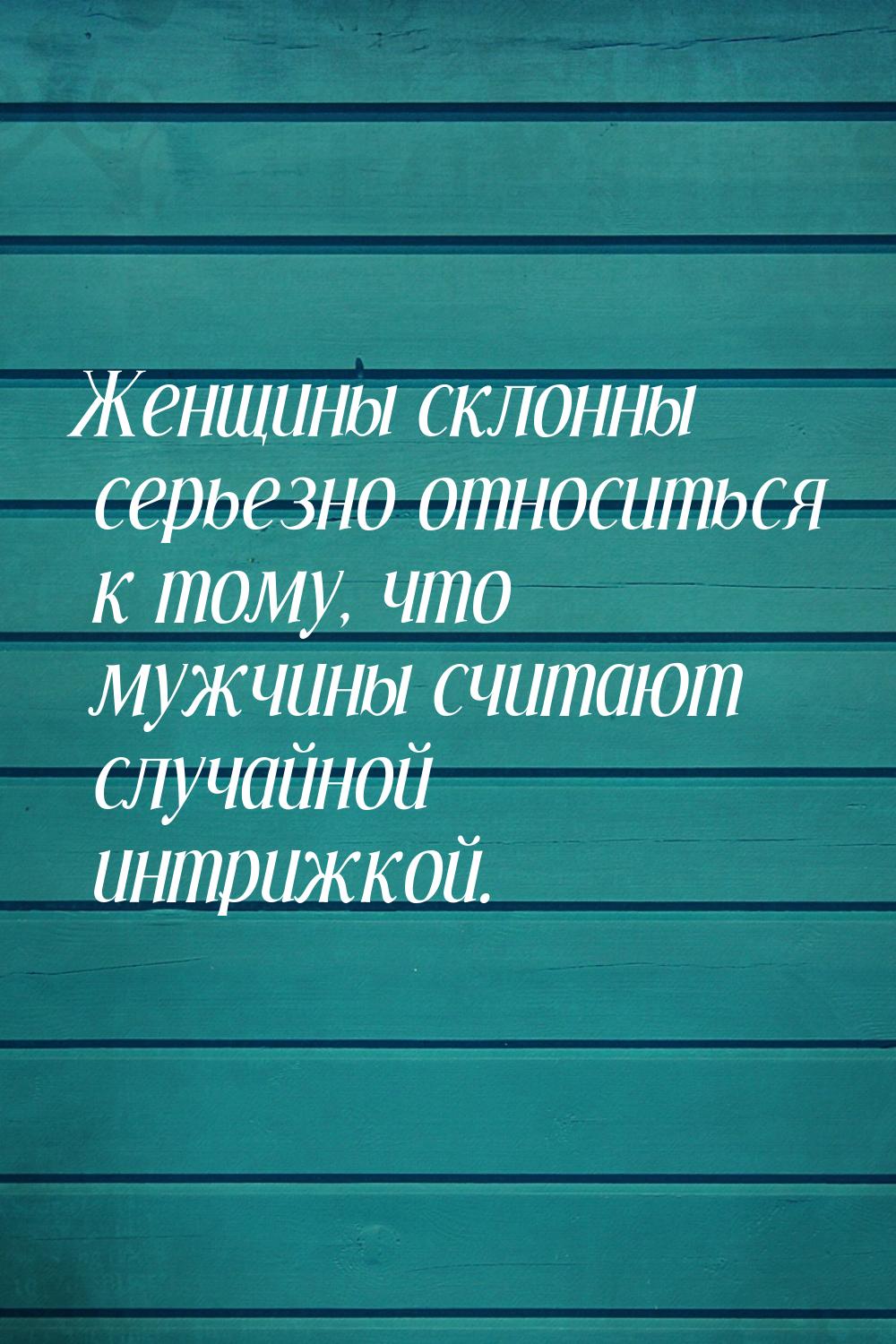 Женщины склонны серьезно относиться к тому, что мужчины считают случайной интрижкой.