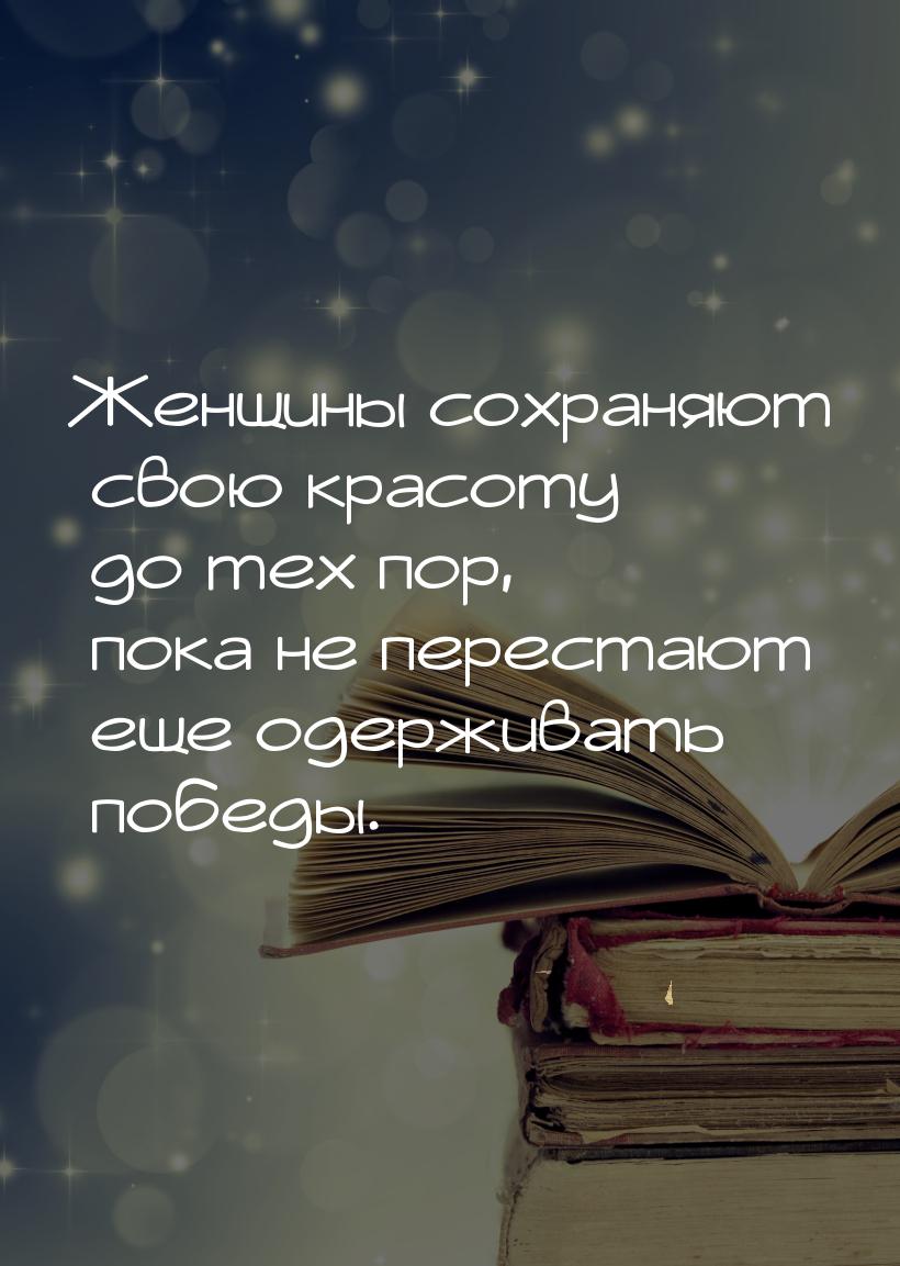 Женщины сохраняют свою красоту до тех пор, пока не перестают еще одерживать победы.