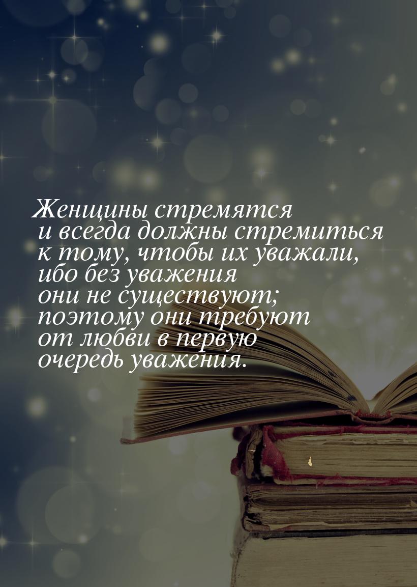 Женщины стремятся и всегда должны стремиться к тому, чтобы их уважали, ибо без уважения он