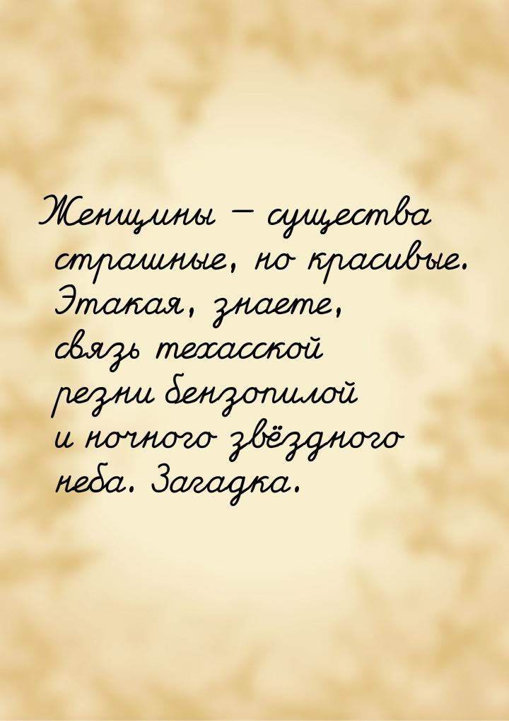 Женщины  существа страшные, но красивые. Этакая, знаете, связь техасской резни бенз