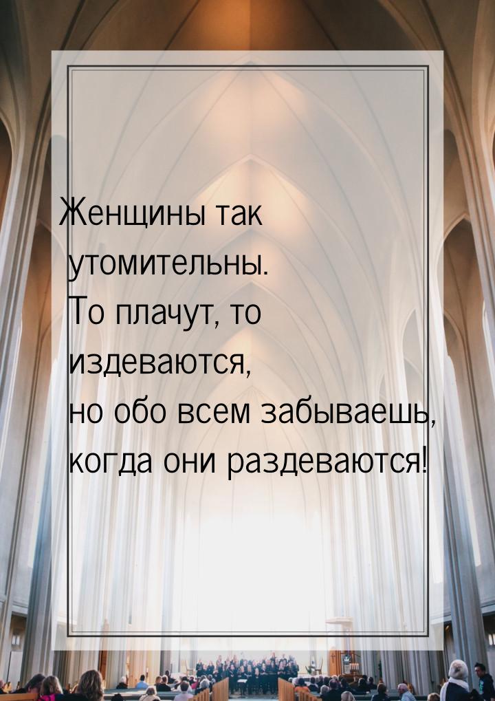 Женщины так утомительны. То плачут, то издеваются, но обо всем забываешь, когда они раздев