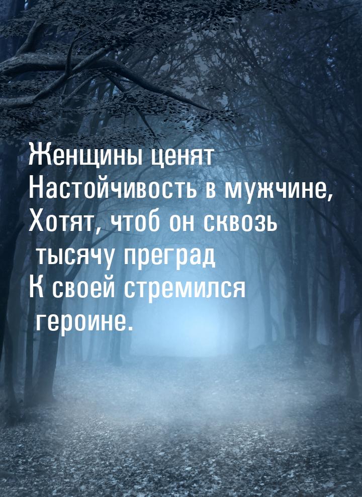 Женщины ценят Настойчивость в мужчине, Хотят, чтоб он сквозь тысячу преград К своей стреми