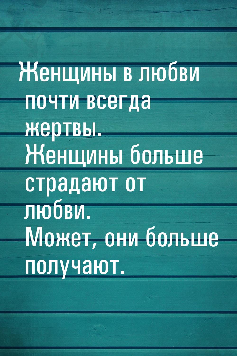 Женщины в любви почти всегда жертвы. Женщины больше страдают от любви. Может, они больше п