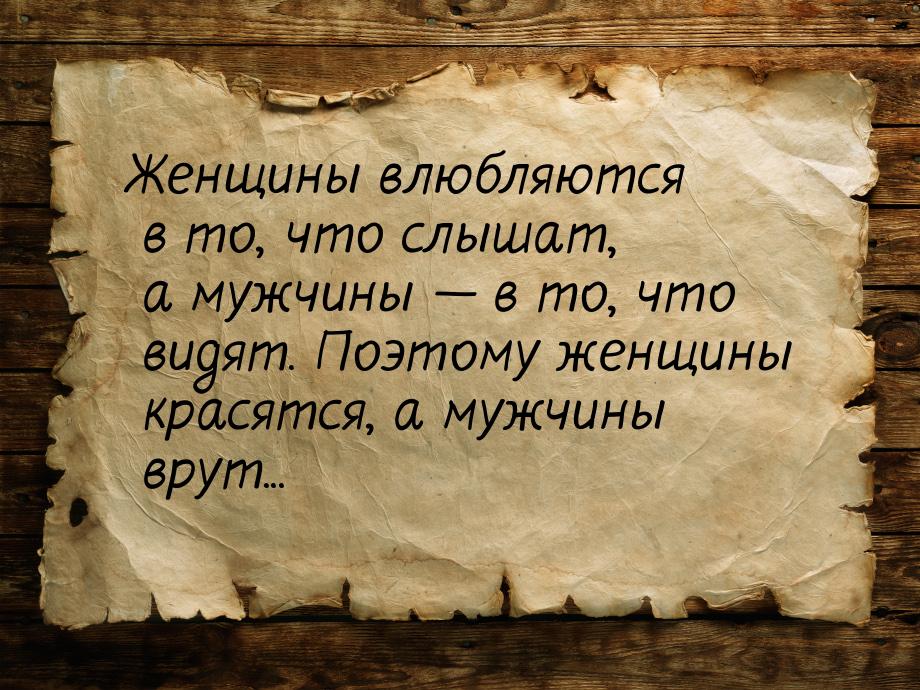 Женщины влюбляются в то, что слышат, а мужчины  в то, что видят. Поэтому женщины кр