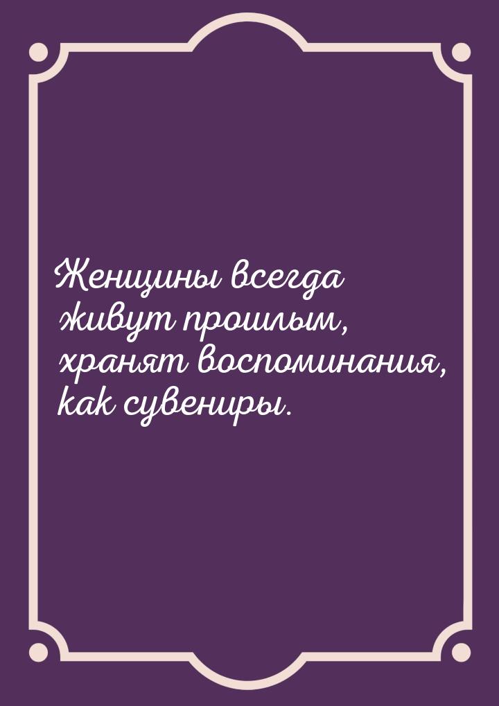 Женщины всегда живут прошлым, хранят воспоминания, как сувениры.