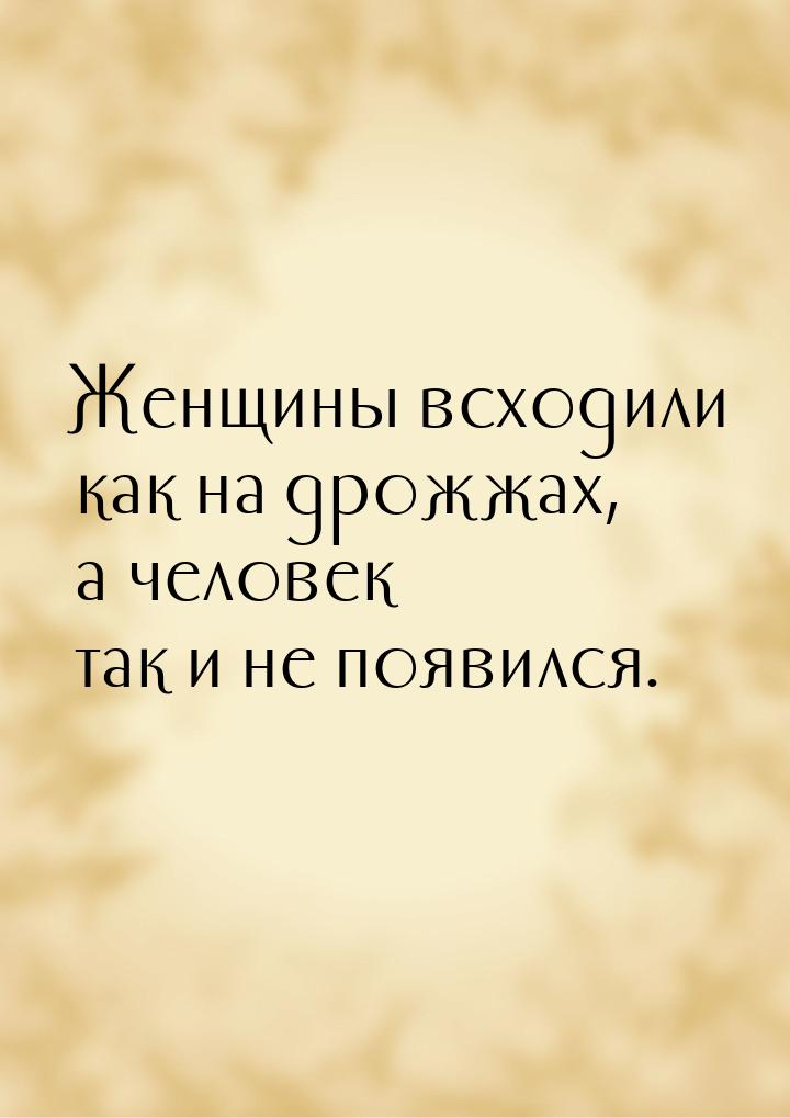 Женщины всходили как на дрожжах, а человек так и не появился.