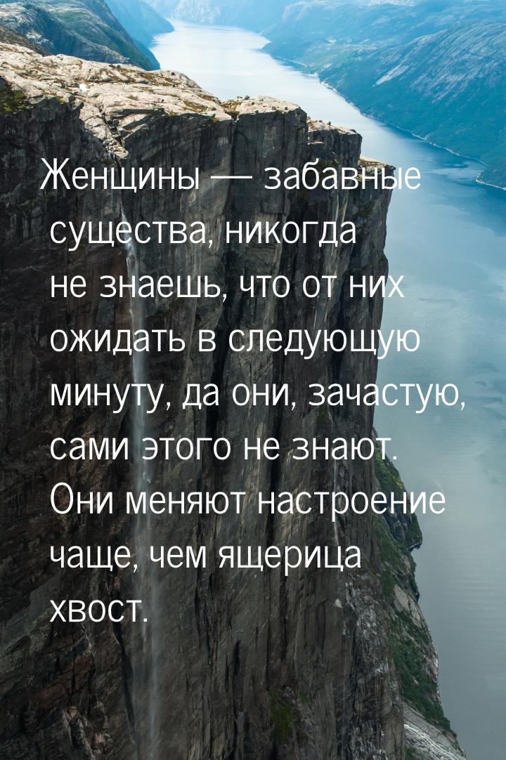 Женщины  забавные существа, никогда не знаешь, что от них ожидать в следующую минут