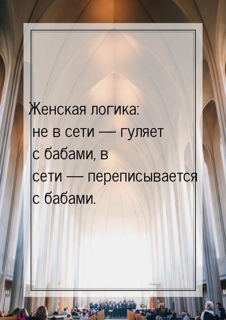 Женская логика: не в сети  гуляет с бабами, в сети  переписывается с бабами.