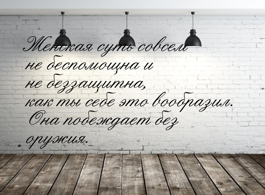 Женская суть совсем не беспомощна и не беззащитна, как ты себе это вообразил. Она побеждае