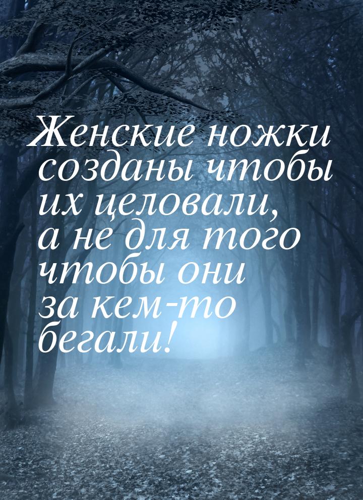 Женские ножки созданы чтобы их целовали, а не для того чтобы они за кем-то бегали!