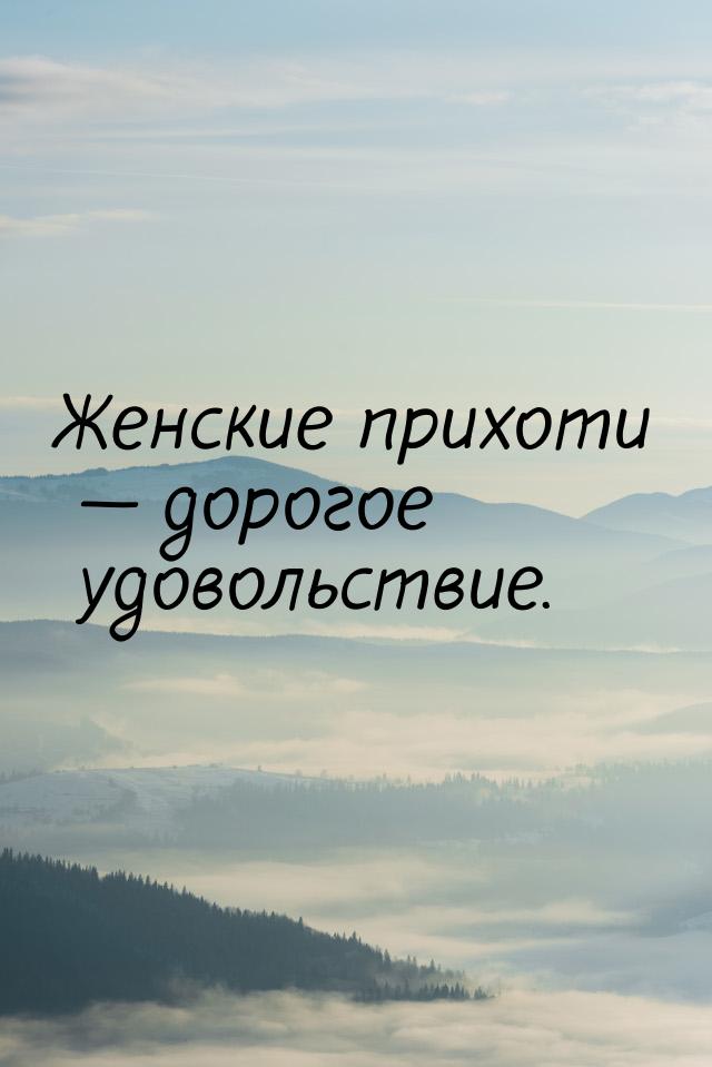 Женские прихоти — дорогое удовольствие.