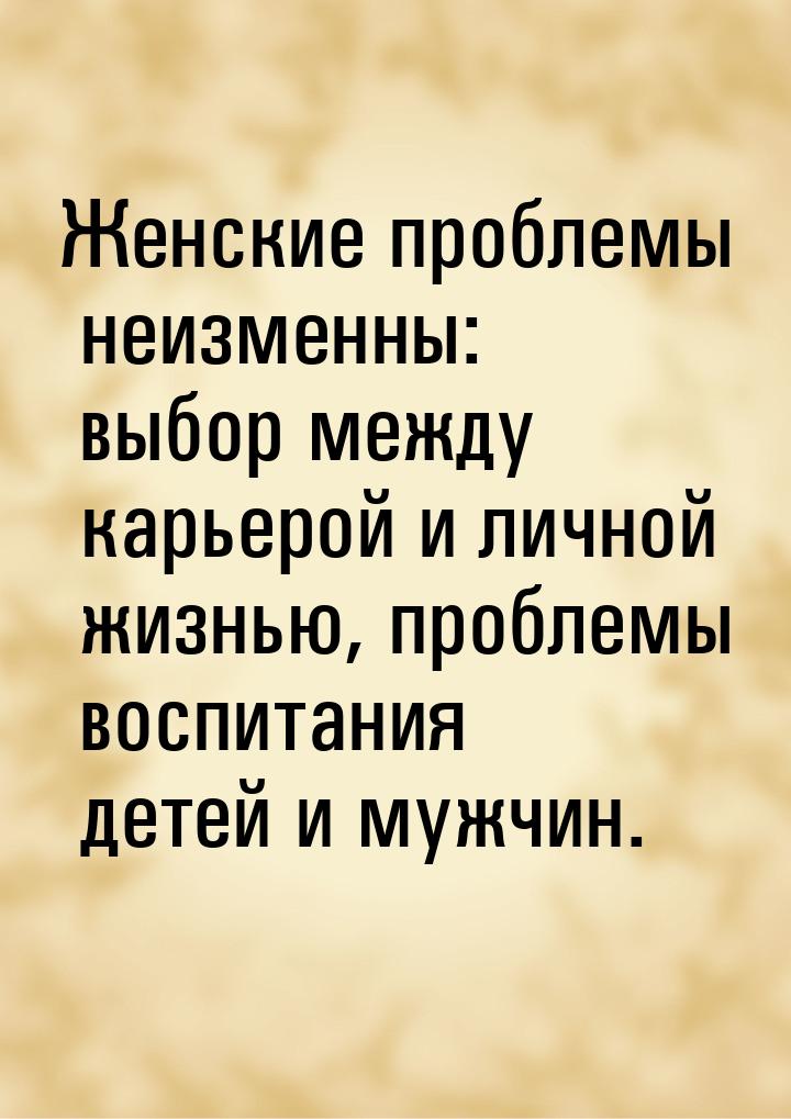 Женские проблемы неизменны: выбор между карьерой и личной жизнью, проблемы воспитания дете