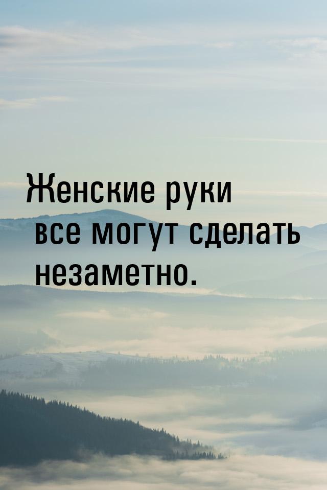 Женские руки все могут сделать незаметно.