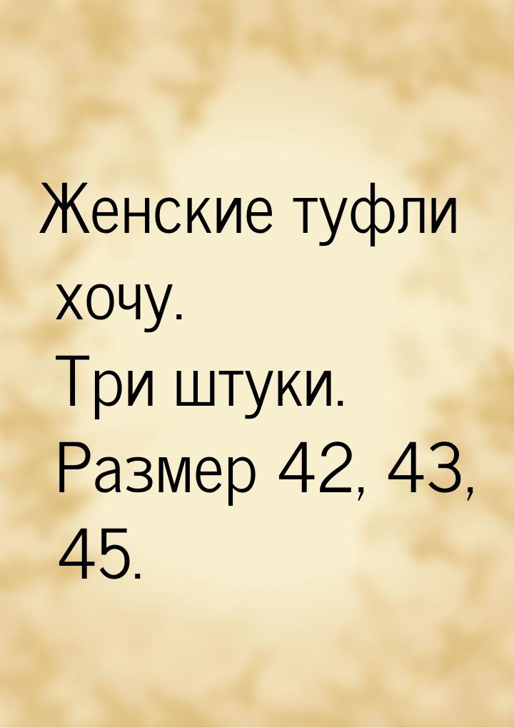 Женские туфли хочу. Три штуки. Размер 42, 43, 45.