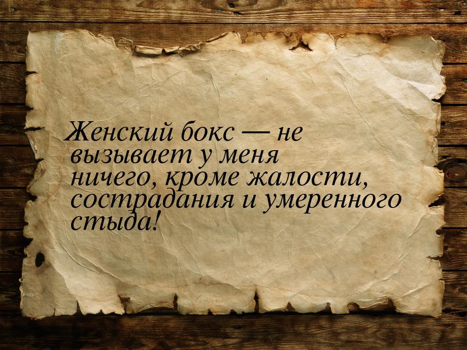 Женский бокс  не вызывает у меня ничего, кроме жалости, сострадания и умеренного ст