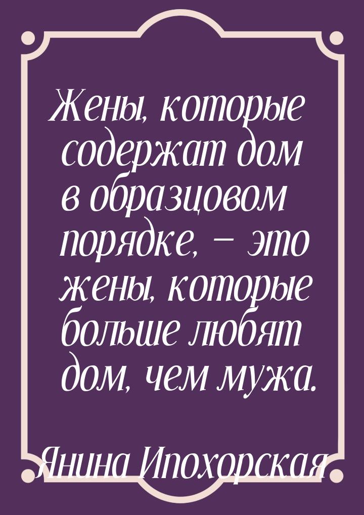 Жены, которые содержат дом в образцовом порядке,  это жены, которые больше любят до