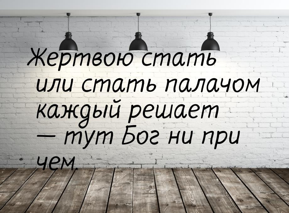 Жертвою стать или стать палачом каждый решает  тут Бог ни при чем.