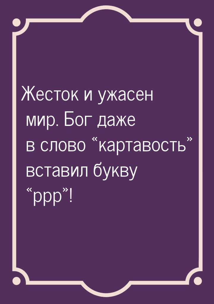 Жесток и ужасен мир. Бог даже в слово «картавость» вставил букву «ррр»!