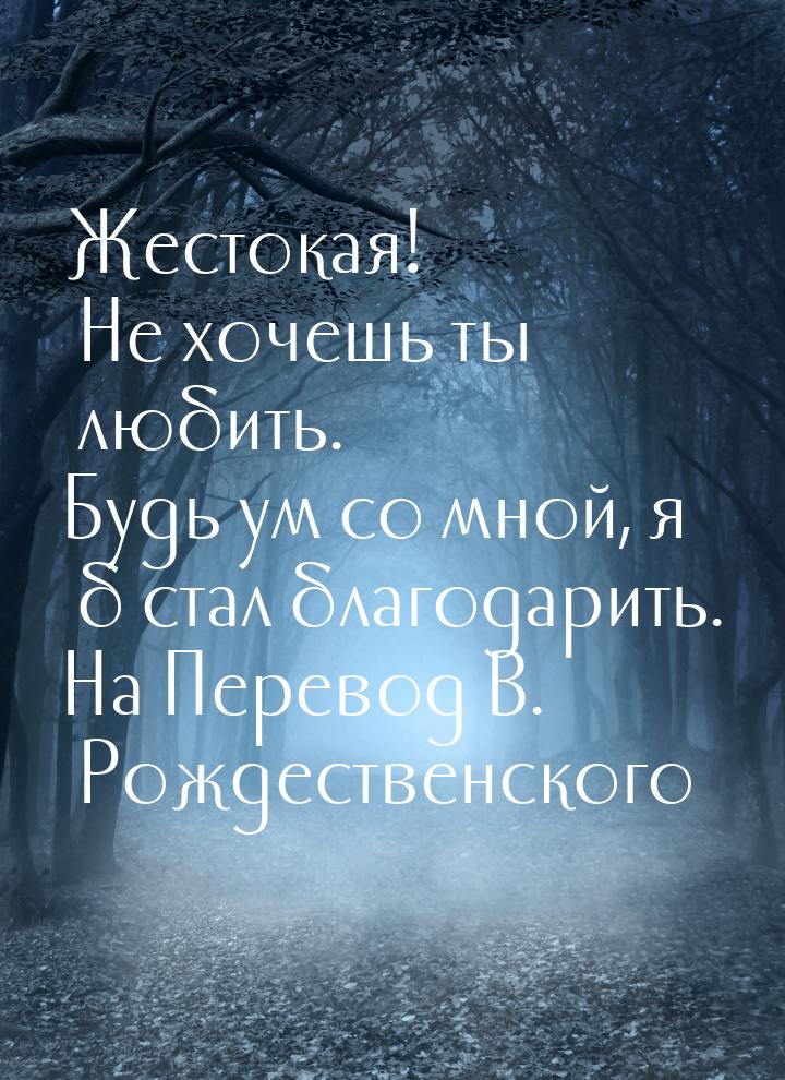 Жестокая! Не хочешь ты любить. Будь ум со мной, я б стал благодарить. На Перевод В. Рождес