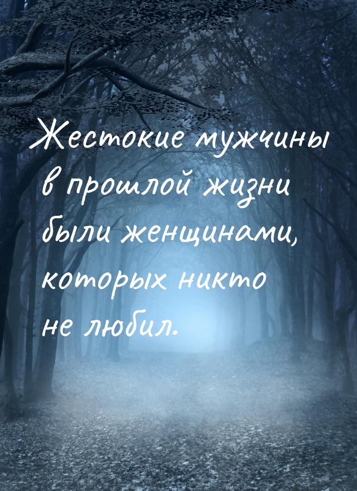 Жестокие мужчины в прошлой жизни были женщинами, которых никто не любил.