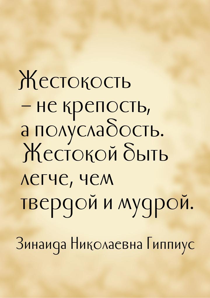 Жестокость – не крепость, а полуслабость. Жестокой быть легче, чем твердой и мудрой.