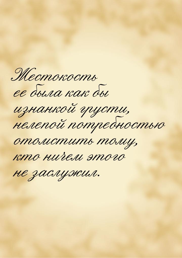 Жестокость ее была как бы изнанкой грусти, нелепой потребностью отомстить тому, кто ничем 